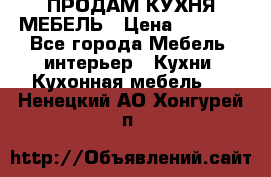 ПРОДАМ КУХНЯ МЕБЕЛЬ › Цена ­ 4 500 - Все города Мебель, интерьер » Кухни. Кухонная мебель   . Ненецкий АО,Хонгурей п.